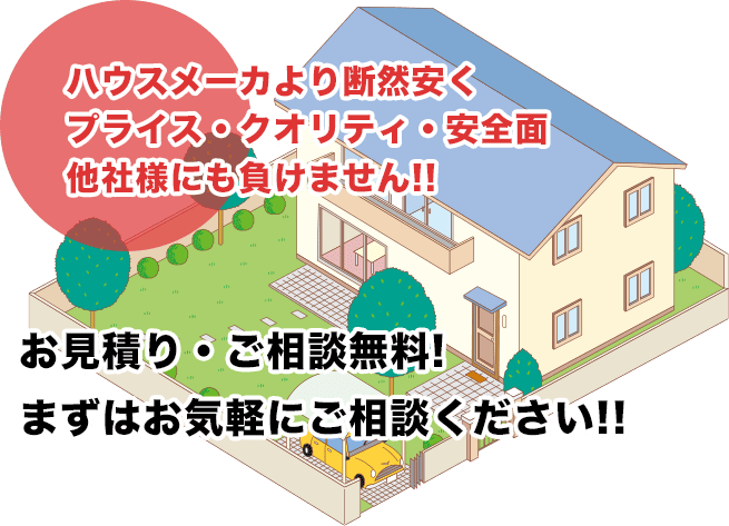 ハウスメーカより断然安くプライス・クオリティ・安全面 他社様にも負けません!!お見積り・ご相談無料!まずはお気軽にご相談ください!!