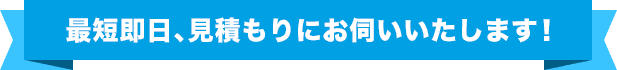 最短即⽇、⾒積もりにお伺いいたします！